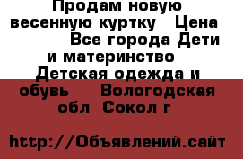 Продам новую весенную куртку › Цена ­ 1 500 - Все города Дети и материнство » Детская одежда и обувь   . Вологодская обл.,Сокол г.